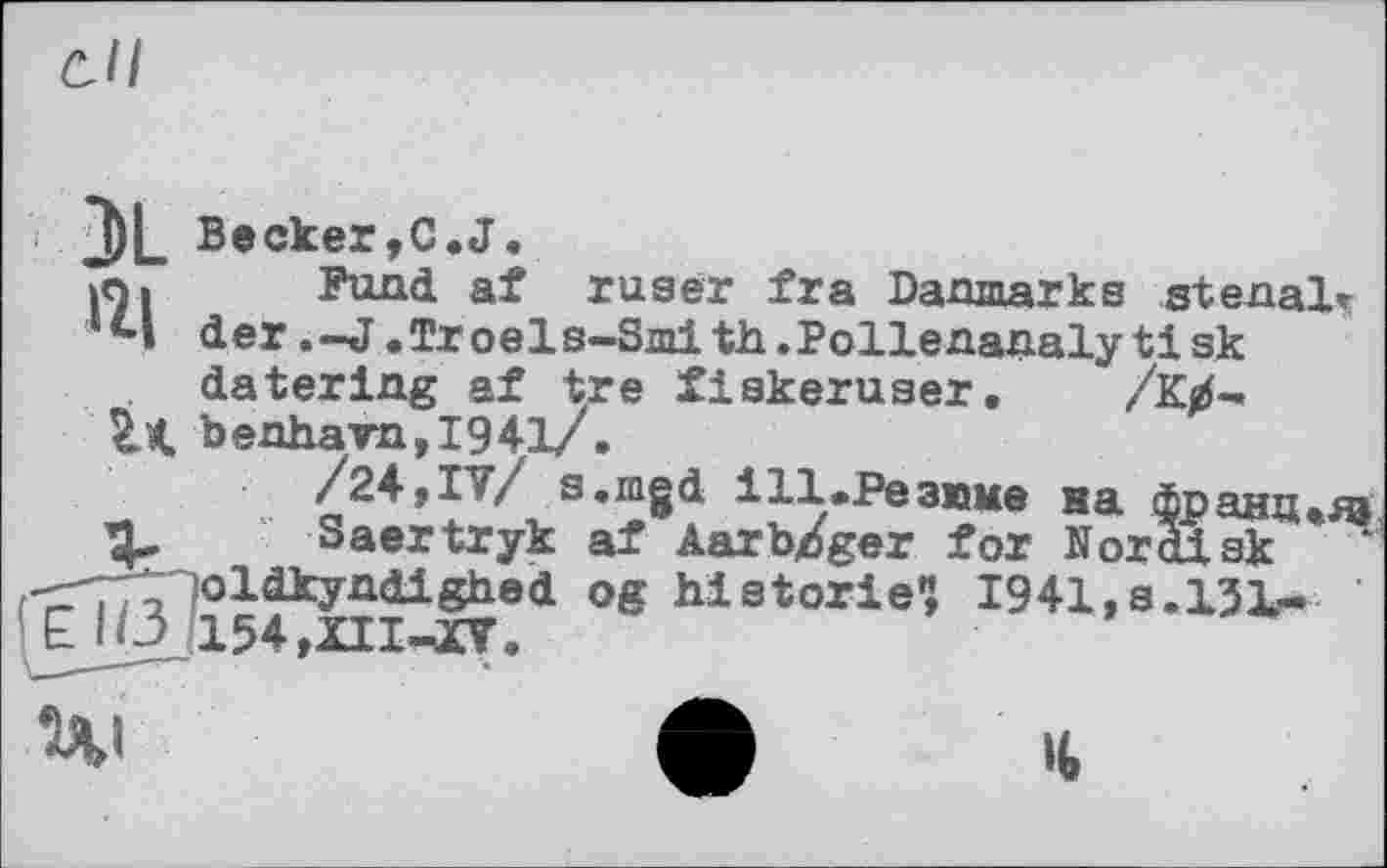 ﻿ö//
1)L Becker,C.J.
in. Fund af ruaer fra Danmarks stenal» *4 der.-J.Troels-Smith.Pollenanalytisk datering af tre fiskeruser. /к#-benhavn,I941/.
/24,IV/ a.mgd Ш.Резюме на франц.яэ Saertryk af Aarb/ger for Nordisk (-5771oldkyndighed og historié«, 1941,s. 151-’ JJO. 154 ,XII-XV.
Ul	• It